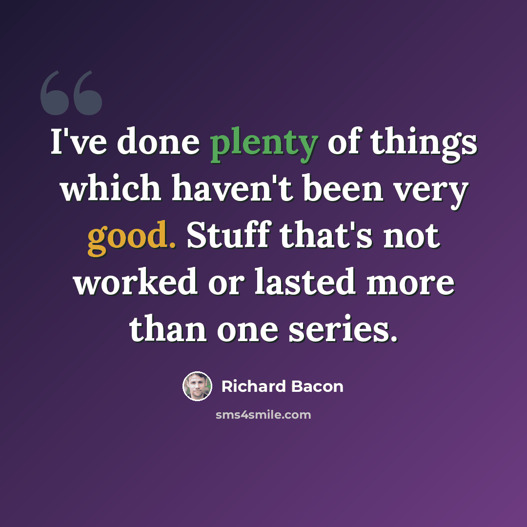 “I've done plenty of things which haven't been very good. Stuff that's not worked or lasted more than one series.” quote by Richard Bacon