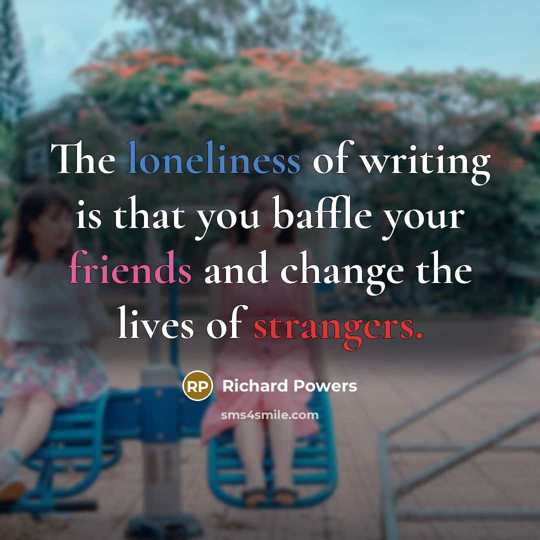 “The loneliness of writing is that you baffle your friends and change the lives of strangers.” quote by Richard Powers