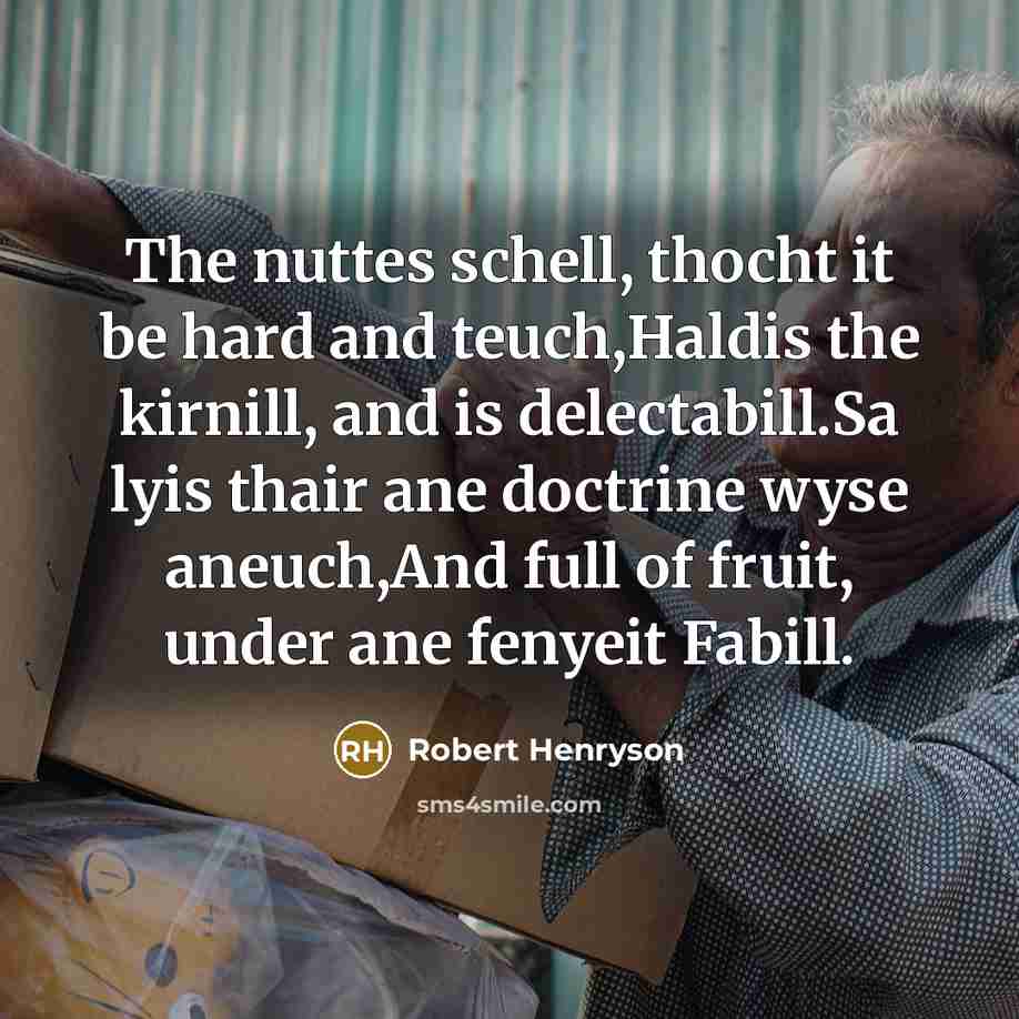 “The nuttes schell, thocht it be hard and teuch,Haldis the kirnill, and is delectabill.Sa lyis thair ane doctrine wyse aneuch,And full of fruit, under ane fenyeit Fabill.” quote by Robert Henryson