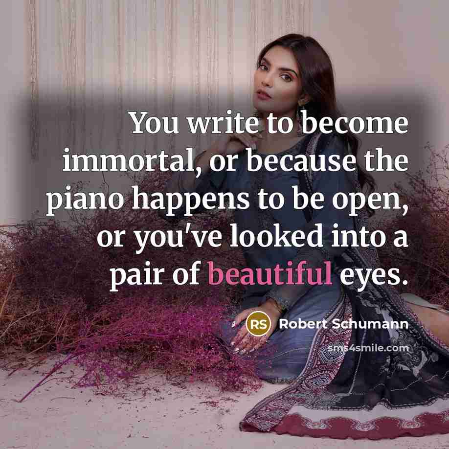 “You write to become immortal, or because the piano happens to be open, or you've looked into a pair of beautiful eyes.” quote by Robert Schumann