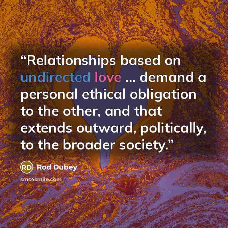 “Relationships based on undirected love ... demand a personal ethical obligation to the other, and that extends outward, politically, to the broader society.” quote by Rod Dubey