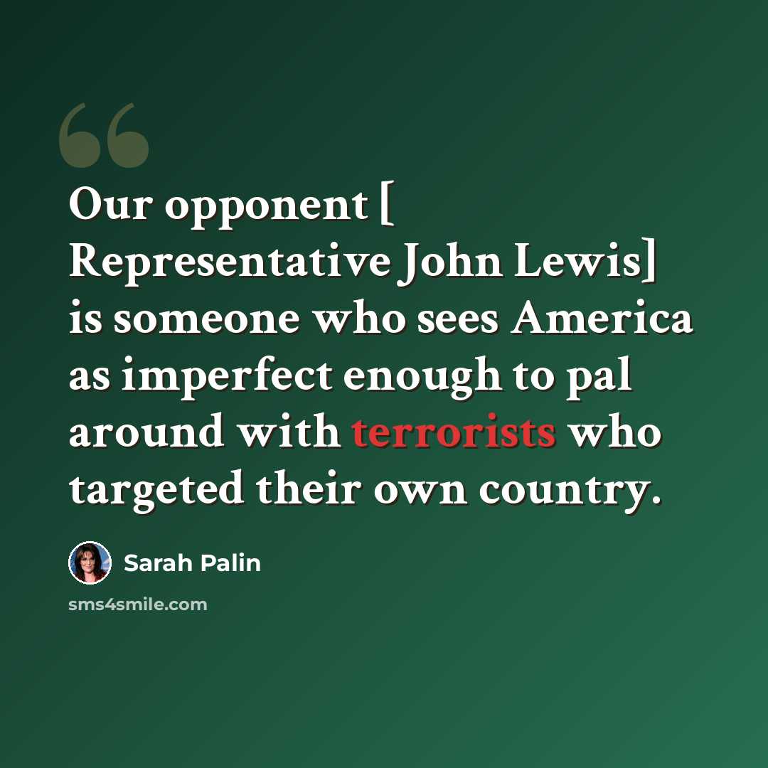 “Our opponent [ Representative John Lewis] is someone who sees America as imperfect enough to pal around with terrorists who targeted their own country.” quote by Sarah Palin