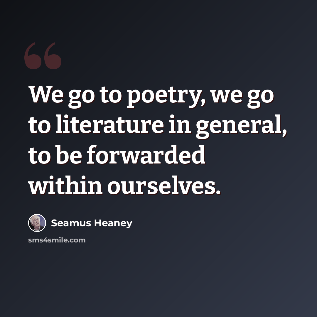 “We go to poetry, we go to literature in general, to be forwarded within ourselves.” quote by Seamus Heaney