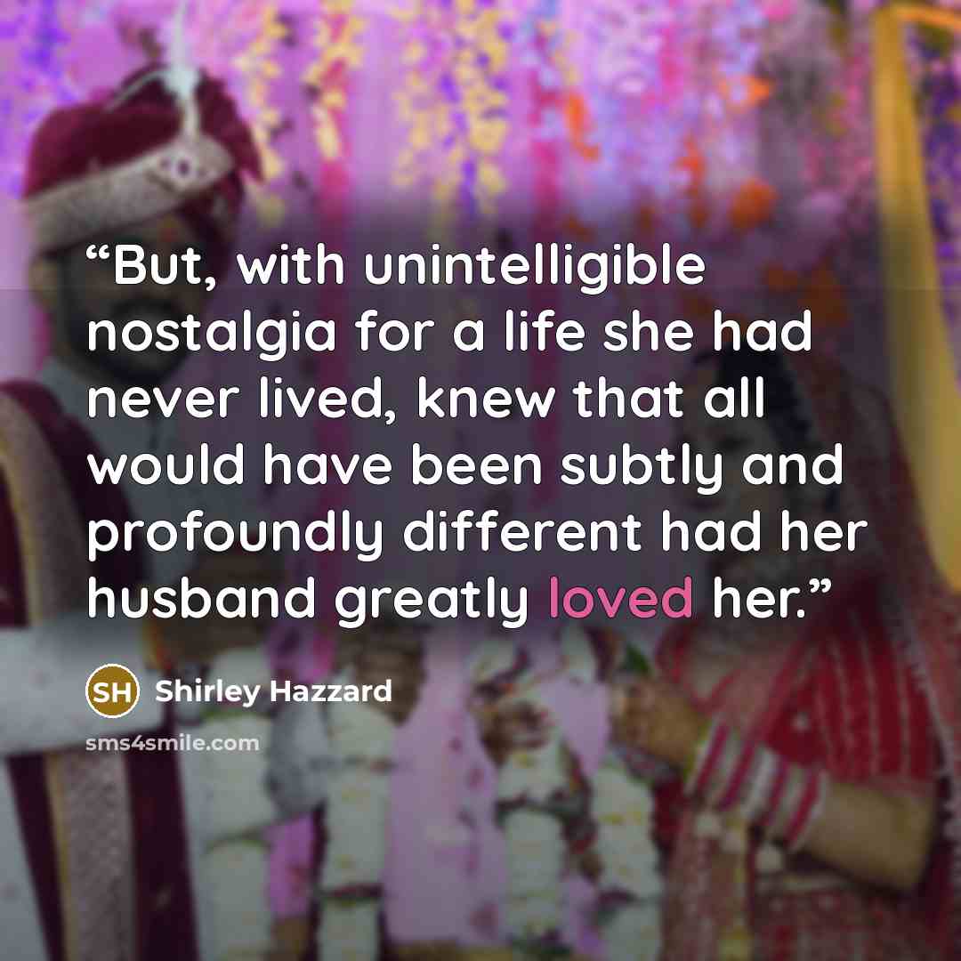 “But, with unintelligible nostalgia for a life she had never lived, knew that all would have been subtly and profoundly different had her husband greatly loved her.” quote by Shirley Hazzard