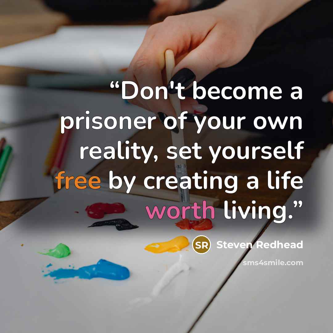 “Don't become a prisoner of your own reality, set yourself free by creating a life worth living.” quote by steven redhead