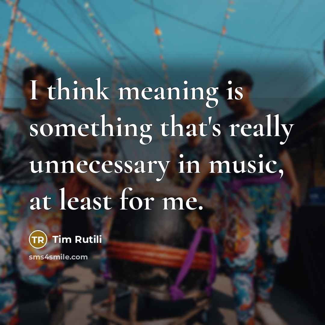“I think meaning is something that's really unnecessary in music, at least for me.” quote by Tim Rutili