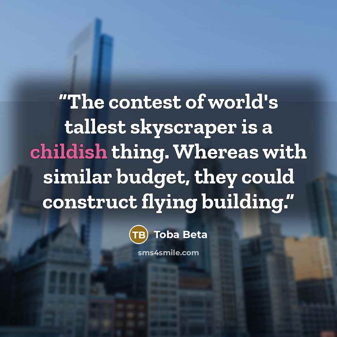 “The contest of world's tallest skyscraper is a childish thing. Whereas with similar budget, they could construct flying building.” quote by Toba Beta
