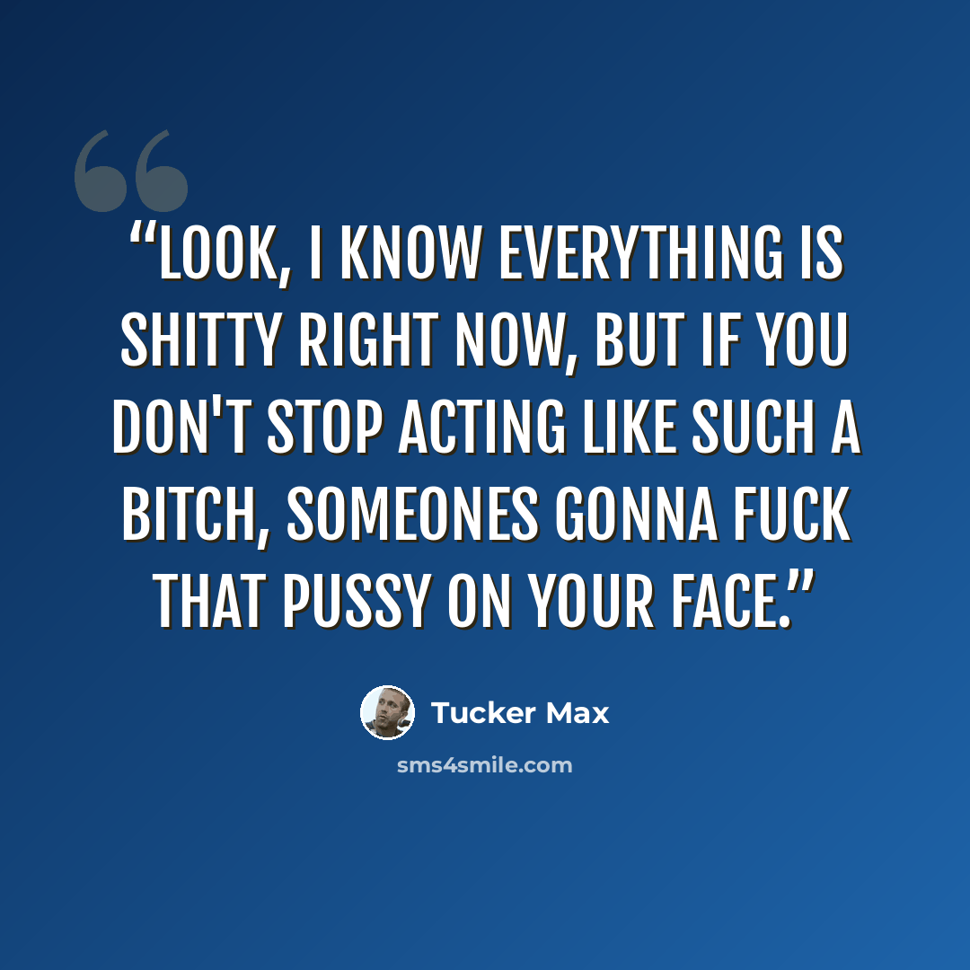 “Look, I know everything is shitty right now, but if you don't stop acting like such a bitch, someones gonna fuck that pussy on your face.” quote by Tucker Max