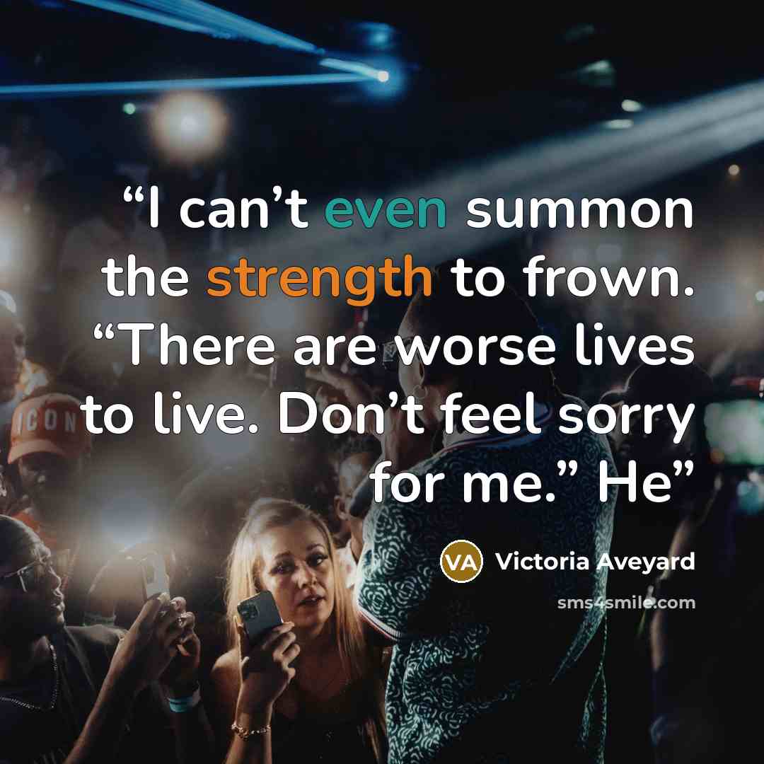 “I can’t even summon the strength to frown. “There are worse lives to live. Don’t feel sorry for me.” He” quote by Victoria Aveyard