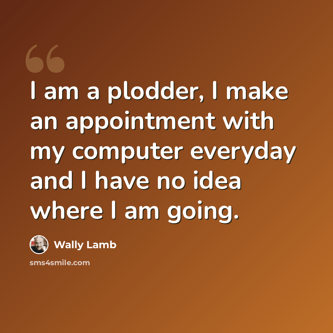 “I am a plodder, I make an appointment with my computer everyday and I have no idea where I am going.” quote by Wally Lamb
