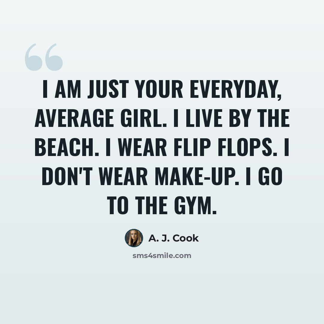 “I am just your everyday, average girl. I live by the beach. I wear flip flops. I don't wear make-up. I go to the gym.” quote by A. J. Cook