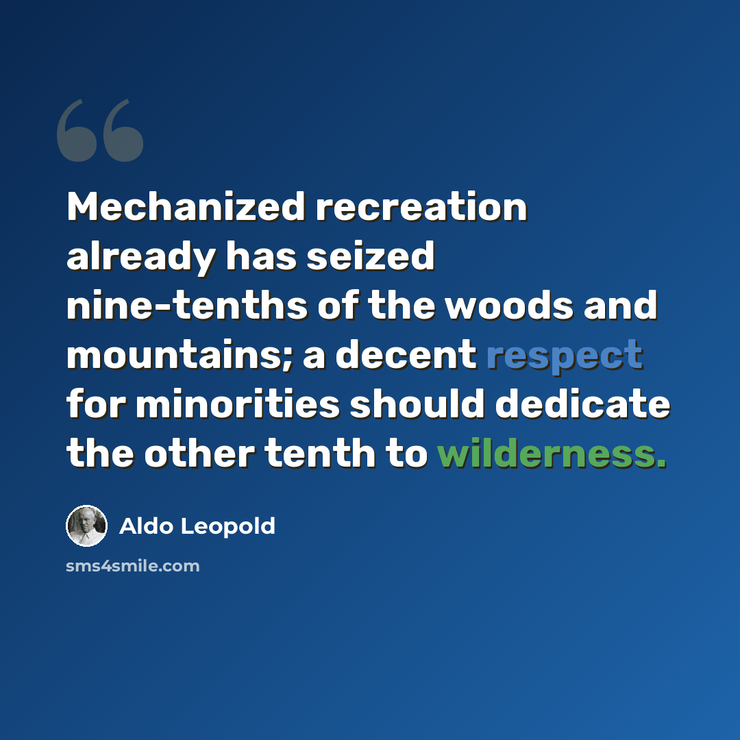 “Mechanized recreation already has seized nine-tenths of the woods and mountains; a decent respect for minorities should dedicate the other tenth to wilderness.” quote by Aldo Leopold