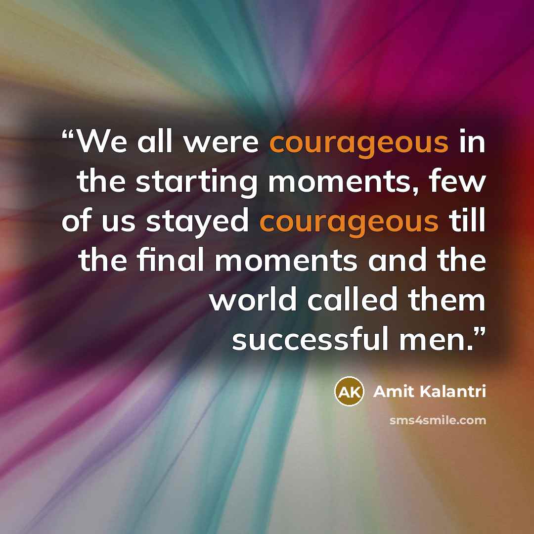 “We all were courageous in the starting moments, few of us stayed courageous till the final moments and the world called them successful men.” quote by Amit Kalantri