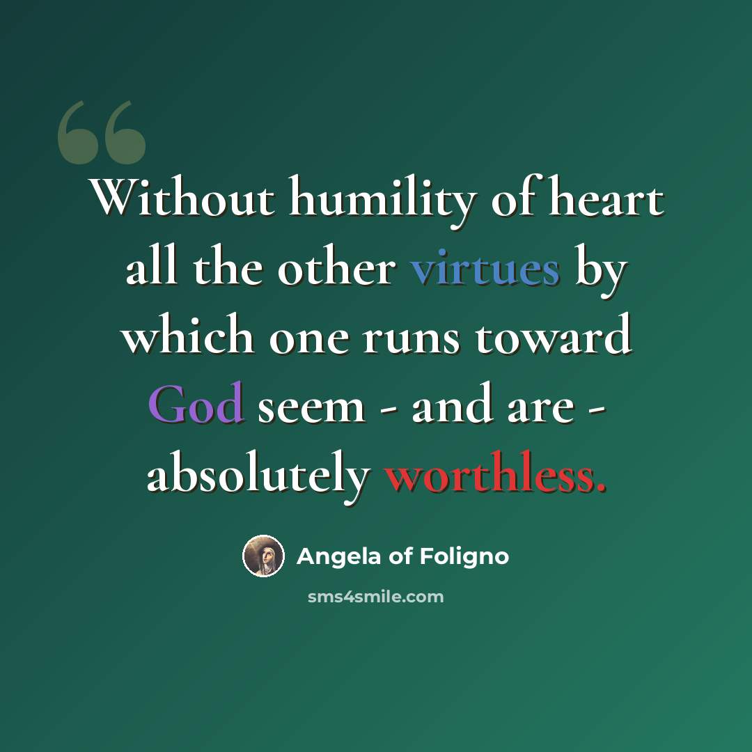 “Without humility of heart all the other virtues by which one runs toward God seem - and are - absolutely worthless.” quote by Angela of Foligno