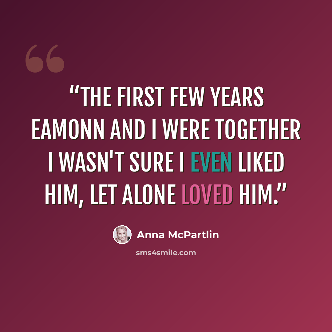“The first few years eamonn and I were together I wasn't sure I even liked him, let alone loved him.” quote by Anna McPartlin