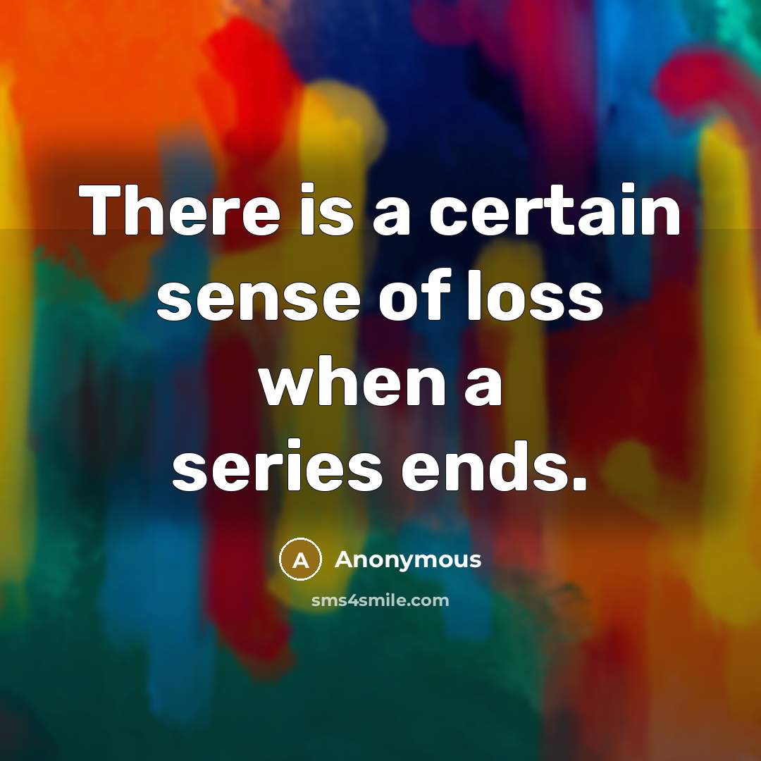 “There is a certain sense of loss when a series ends.” quote by Anonymous