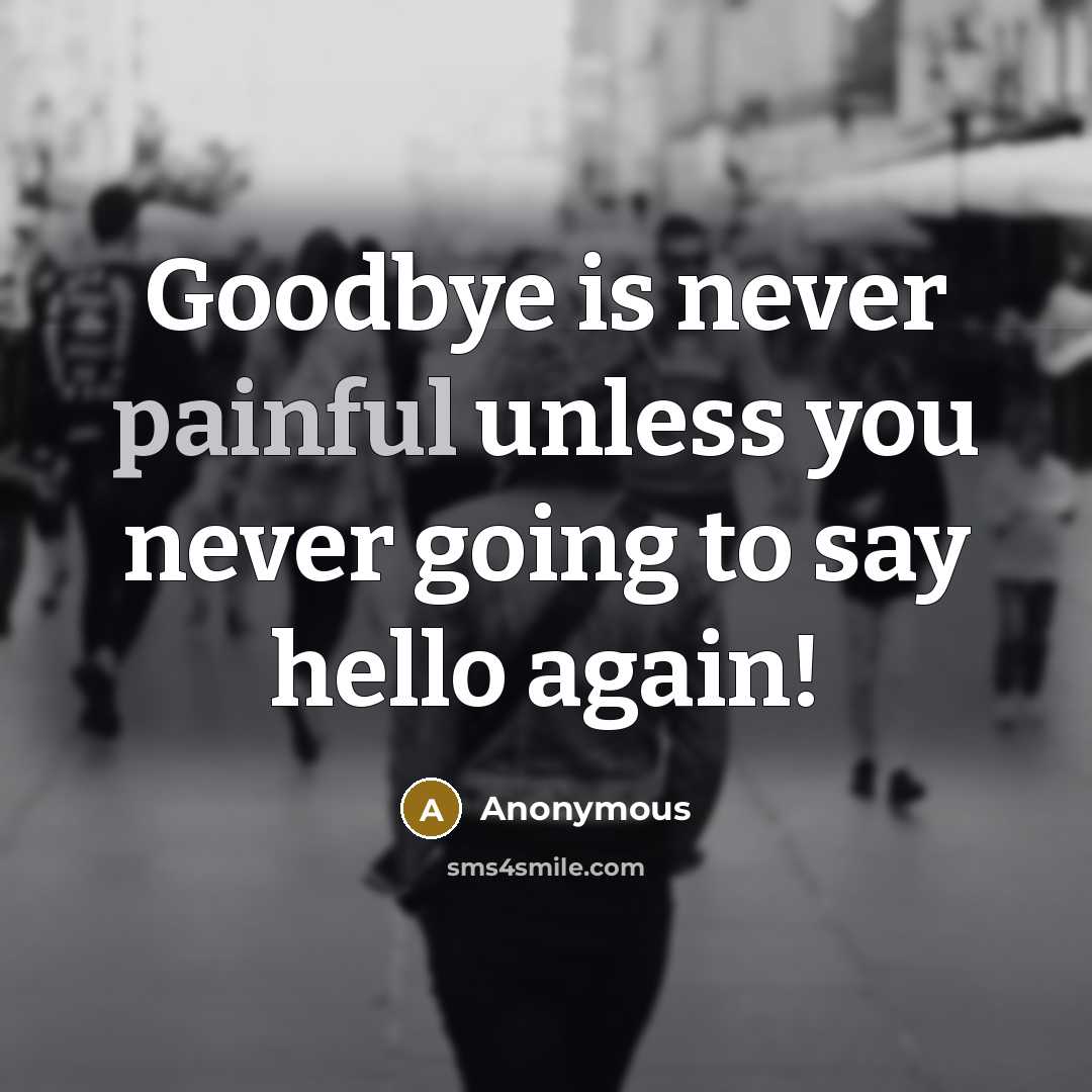 “Goodbye is never painful unless you never going to say hello again!” quote by Anonymous
