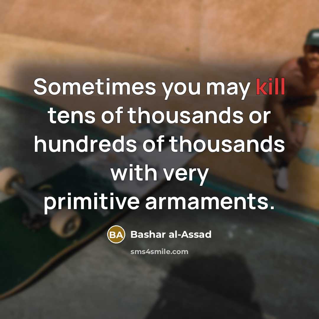 “Sometimes you may kill tens of thousands or hundreds of thousands with very primitive armaments.” quote by Bashar al-Assad