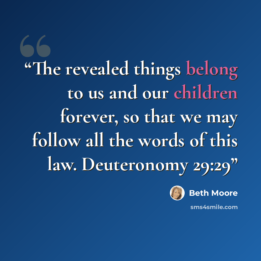 “The revealed things belong to us and our children forever, so that we may follow all the words of this law. Deuteronomy 29:29” quote by Beth Moore