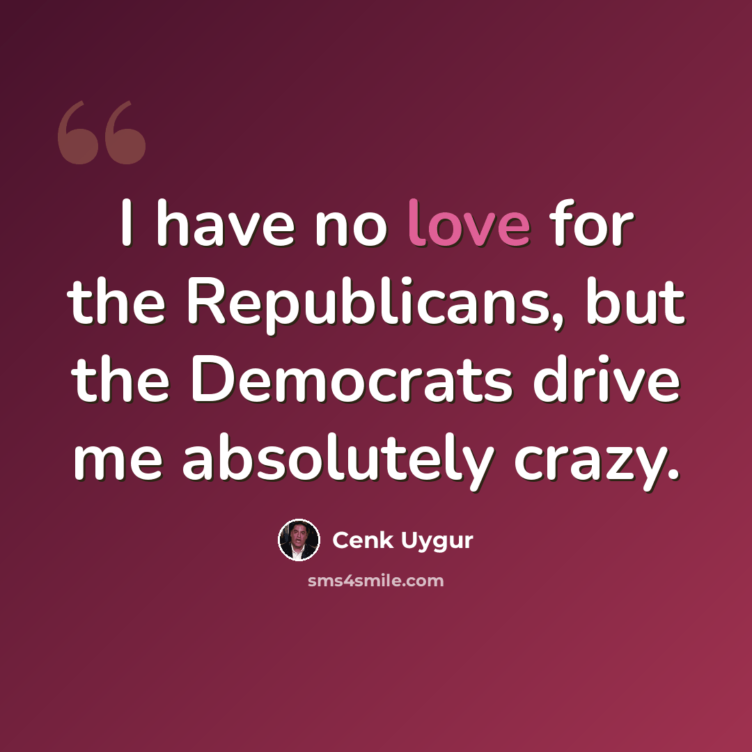 “I have no love for the Republicans, but the Democrats drive me absolutely crazy.” quote by Cenk Uygur