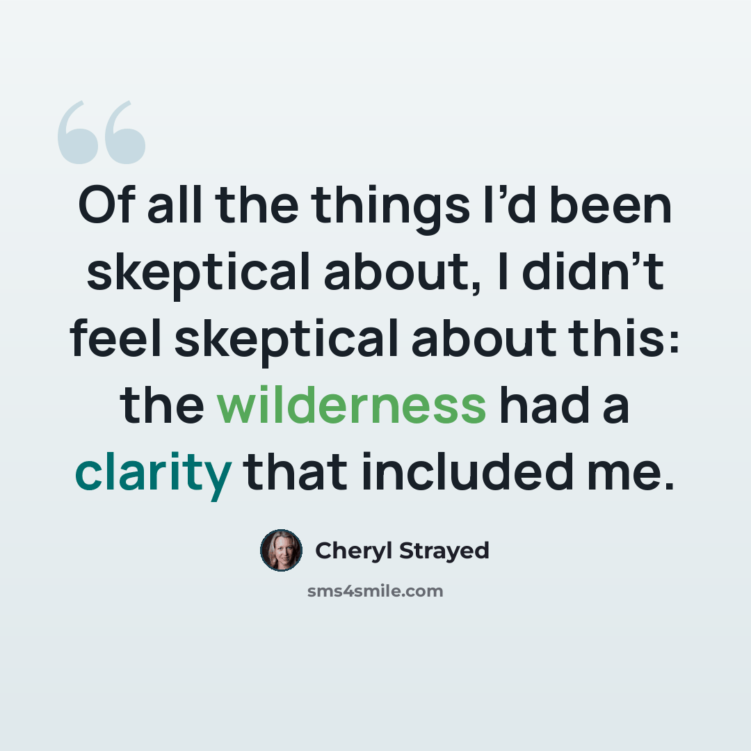 “Of all the things I’d been skeptical about, I didn’t feel skeptical about this: the wilderness had a clarity that included me.” quote by Cheryl Strayed