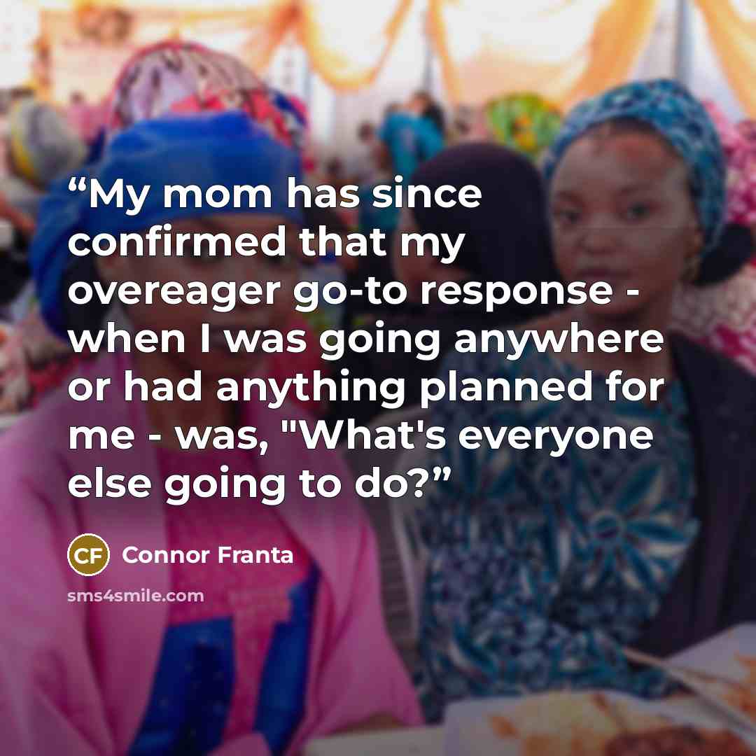 “My mom has since confirmed that my overeager go-to response - when I was going anywhere or had anything planned for me - was, "What's everyone else going to do?” quote by Connor Franta