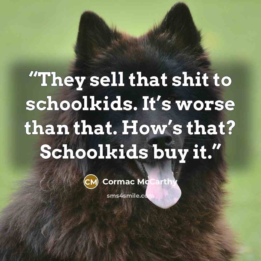 “They sell that shit to schoolkids. It’s worse than that. How’s that? Schoolkids buy it.” quote by Cormac McCarthy
