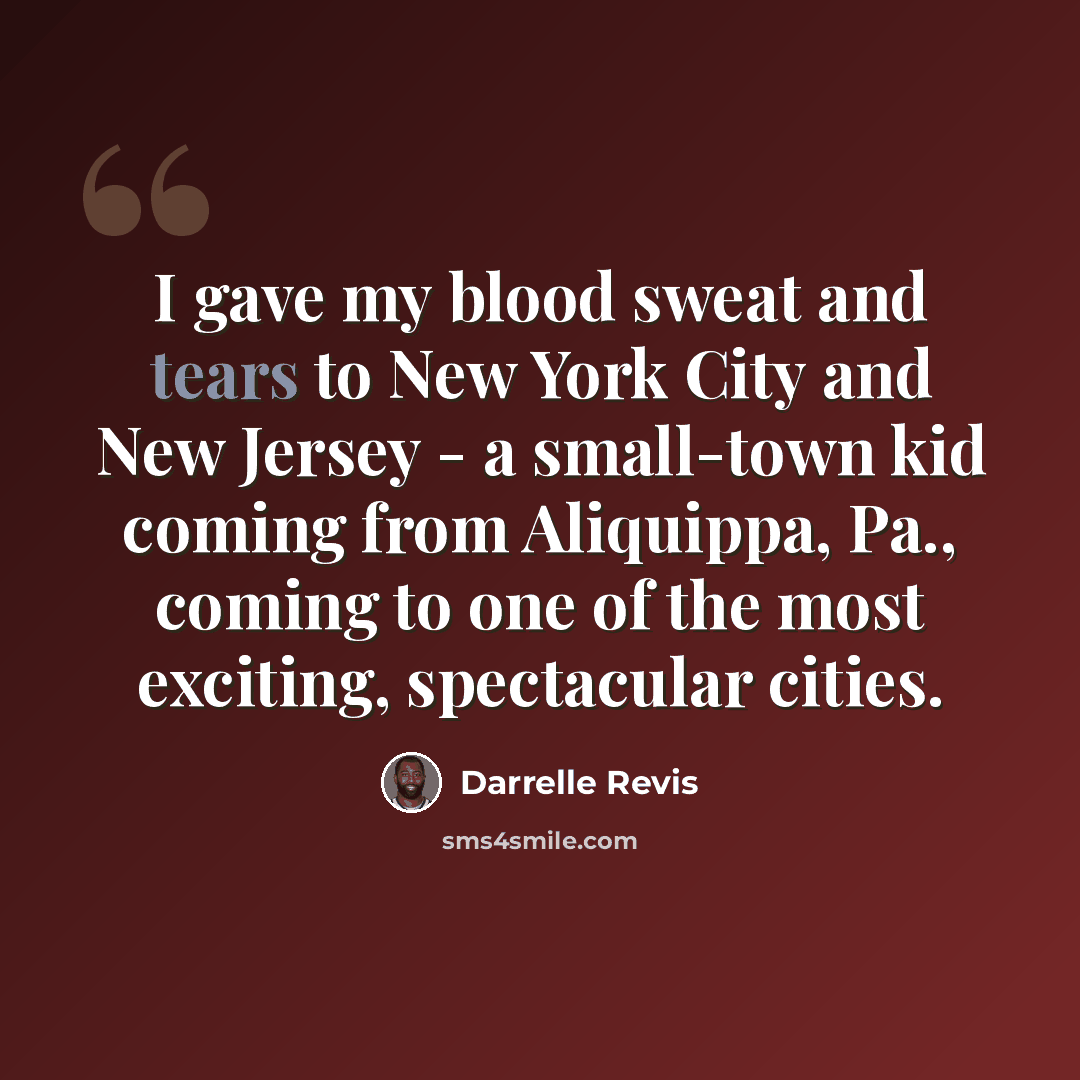“I gave my blood sweat and tears to New York City and New Jersey - a small-town kid coming from Aliquippa, Pa., coming to one of the most exciting, spectacular cities.” quote by Darrelle Revis