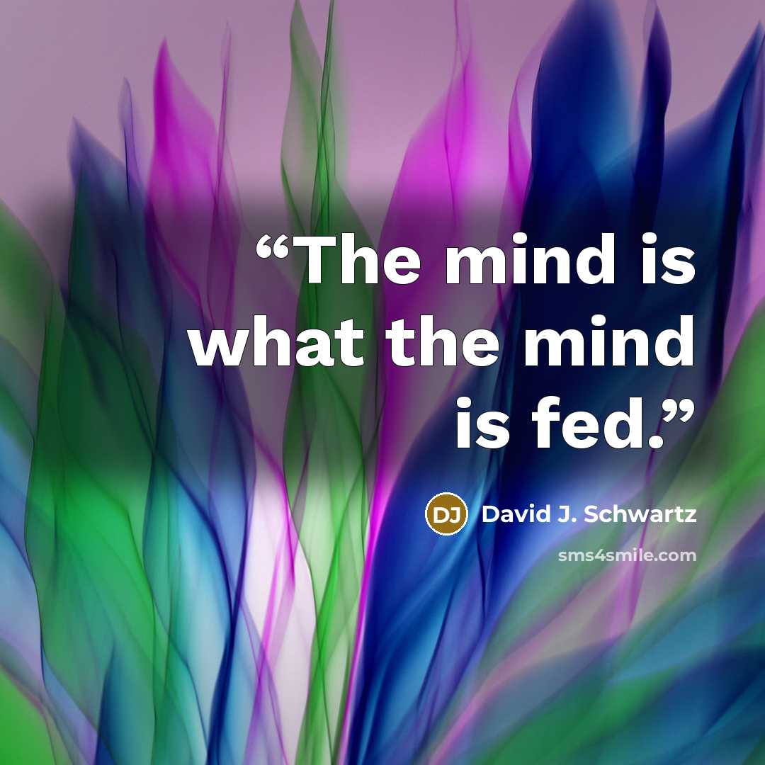 “The mind is what the mind is fed.” quote by David J. Schwartz
