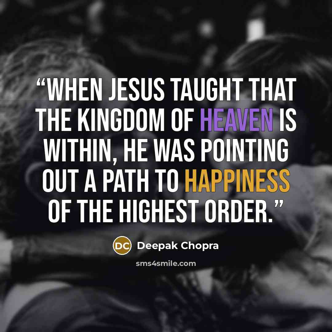 “When Jesus taught that the kingdom of heaven is within, he was pointing out a path to happiness of the highest order.” quote by Deepak Chopra