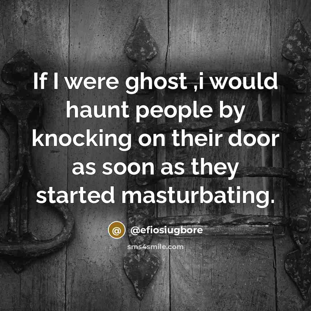 “If I were ghost ,i would haunt people by knocking on their door as soon as they started masturbating.” quote by @efiosiugbore