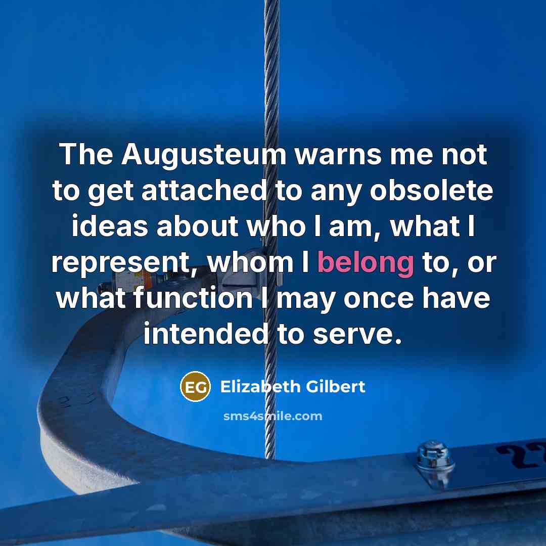 “The Augusteum warns me not to get attached to any obsolete ideas about who I am, what I represent, whom I belong to, or what function I may once have intended to serve.” quote by Elizabeth Gilbert