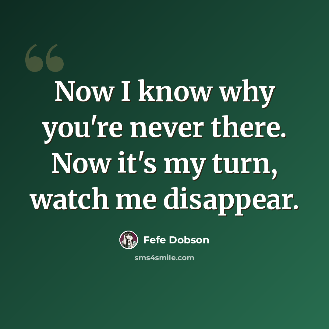 “Now I know why you're never there. Now it's my turn, watch me disappear.” quote by Fefe Dobson