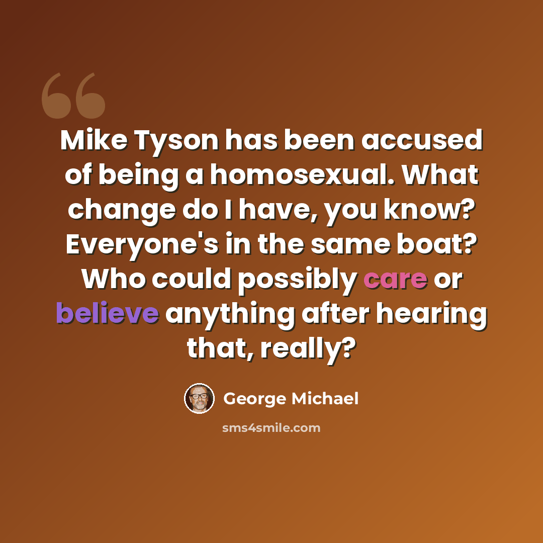“Mike Tyson has been accused of being a homosexual. What change do I have, you know? Everyone's in the same boat? Who could possibly care or believe anything after hearing that, really?” quote by George Michael