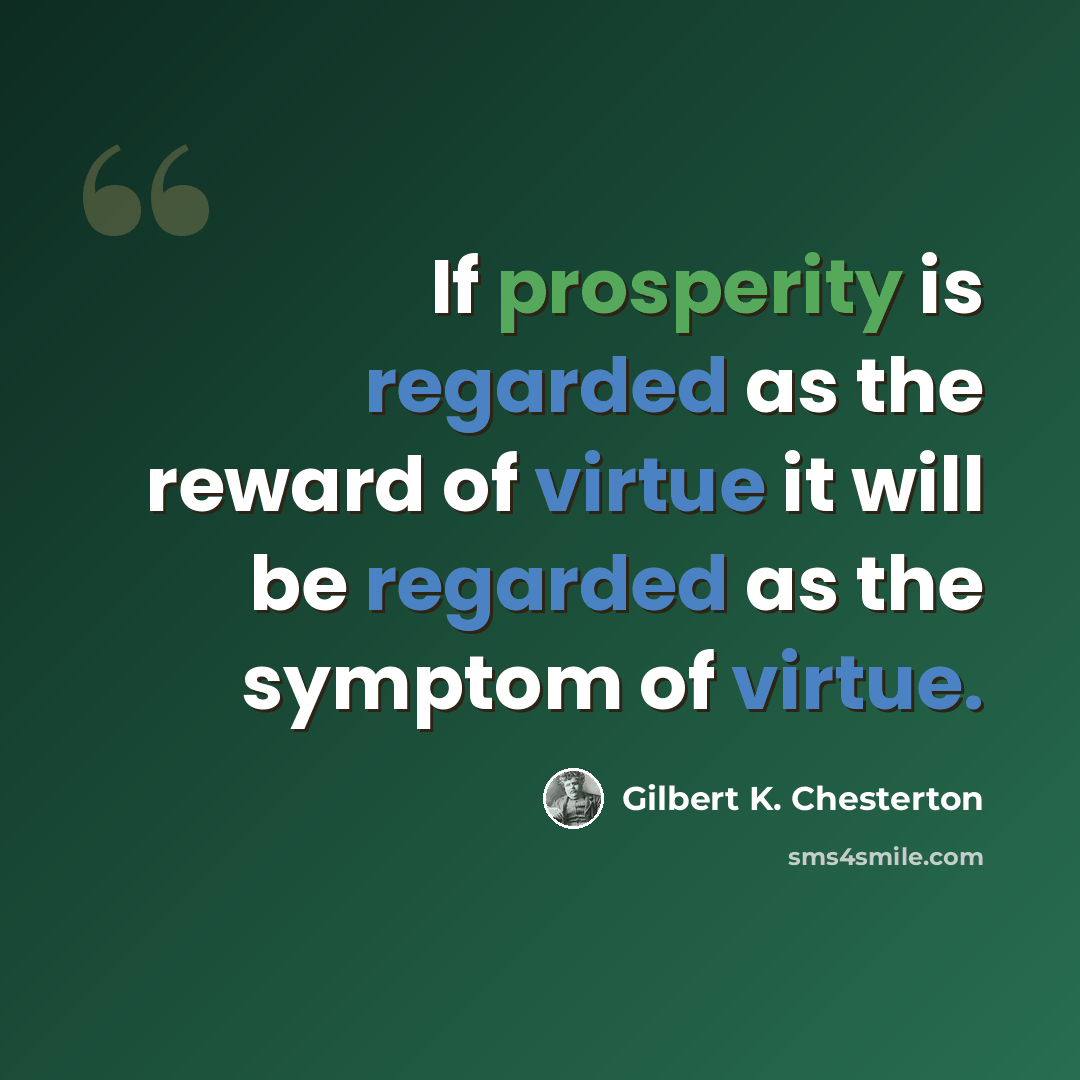 “If prosperity is regarded as the reward of virtue it will be regarded as the symptom of virtue.” quote by Gilbert K. Chesterton