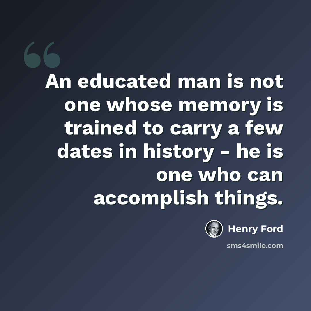 “An educated man is not one whose memory is trained to carry a few dates in history - he is one who can accomplish things.” quote by Henry Ford