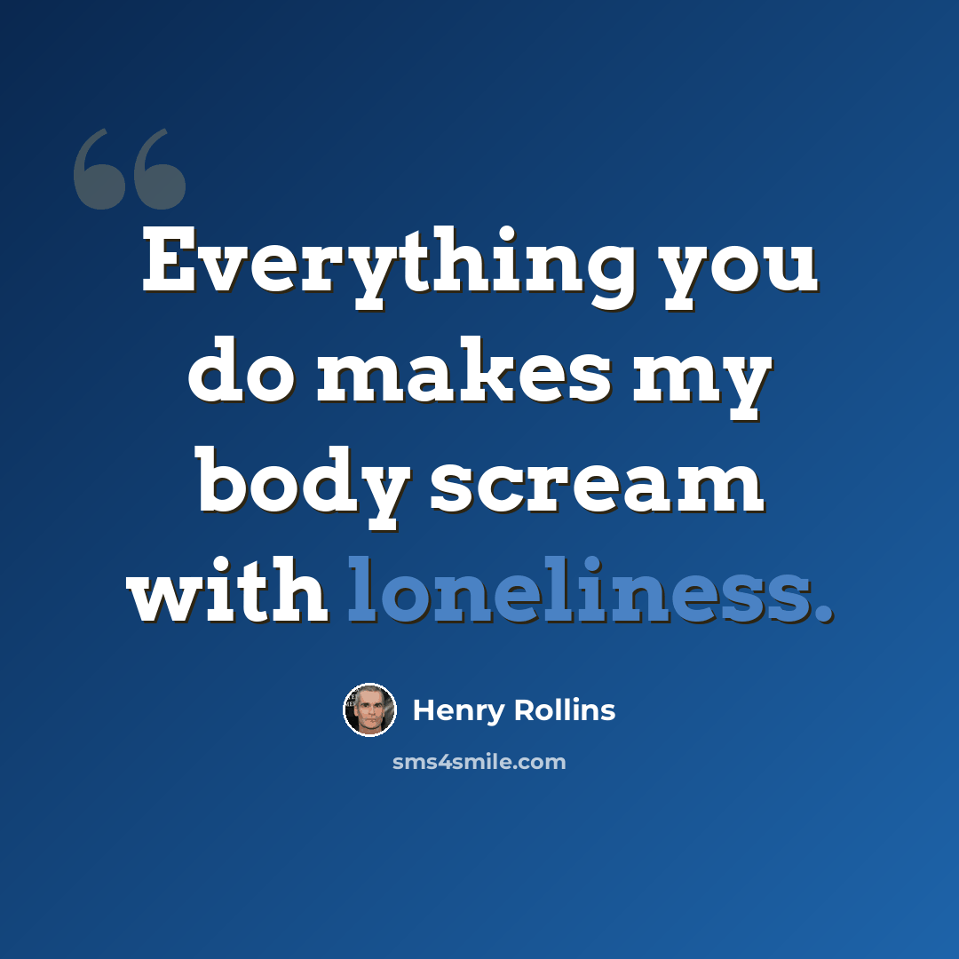 “Everything you do makes my body scream with loneliness.” quote by Henry Rollins