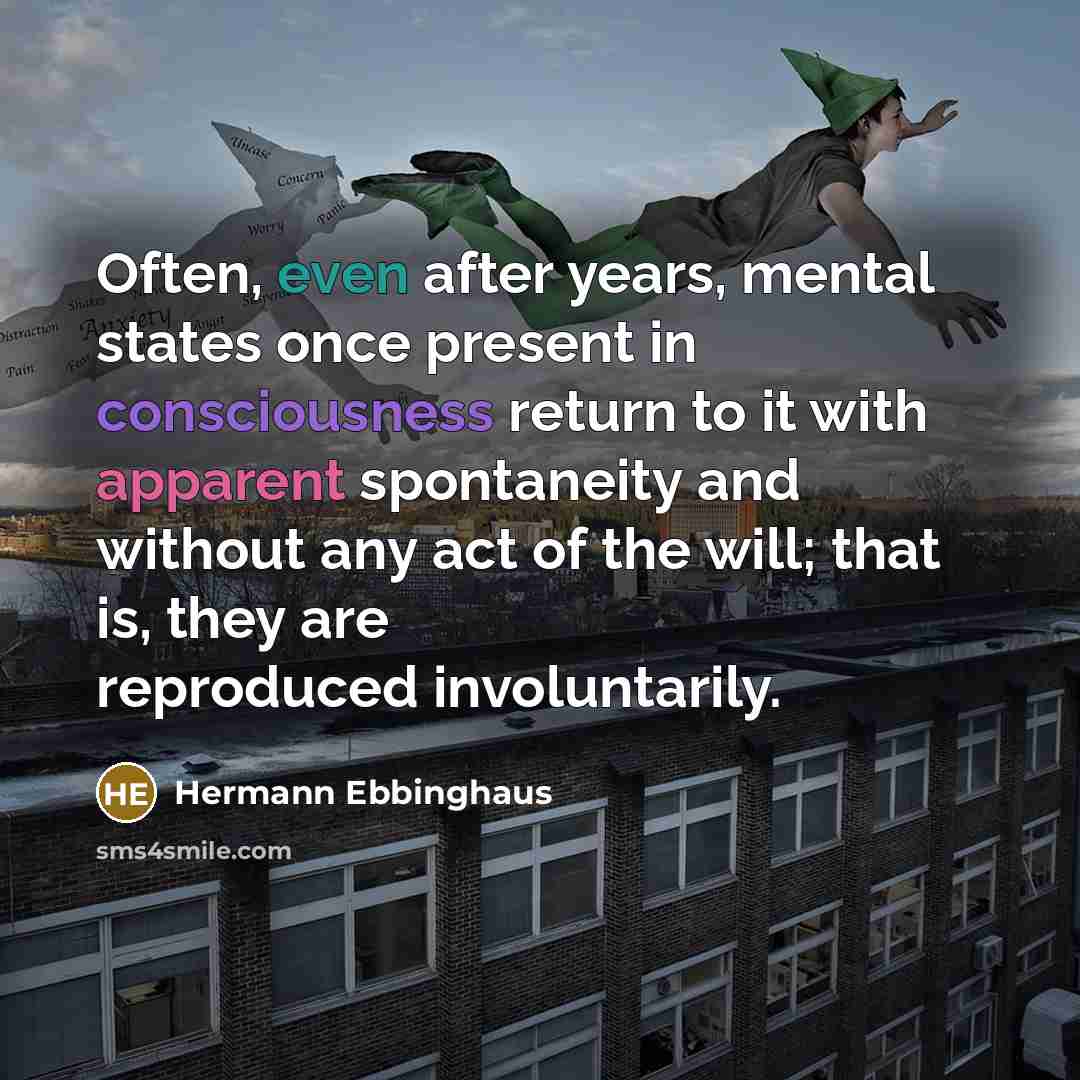 “Often, even after years, mental states once present in consciousness return to it with apparent spontaneity and without any act of the will; that is, they are reproduced involuntarily.” quote by Hermann Ebbinghaus