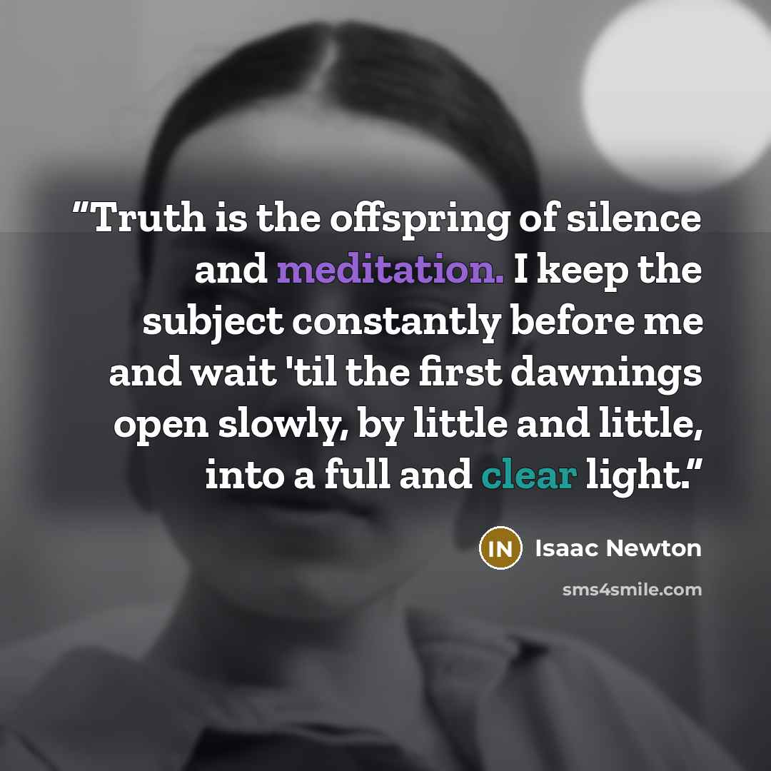 “Truth is the offspring of silence and meditation. I keep the subject constantly before me and wait 'til the first dawnings open slowly, by little and little, into a full and clear light.” quote by Isaac Newton
