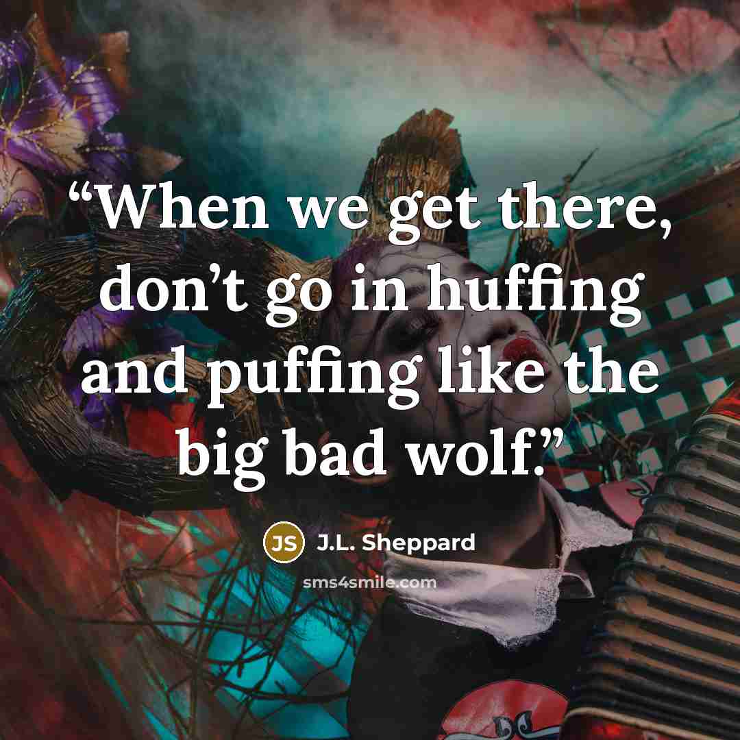 “When we get there, don’t go in huffing and puffing like the big bad wolf.” quote by J.L. Sheppard