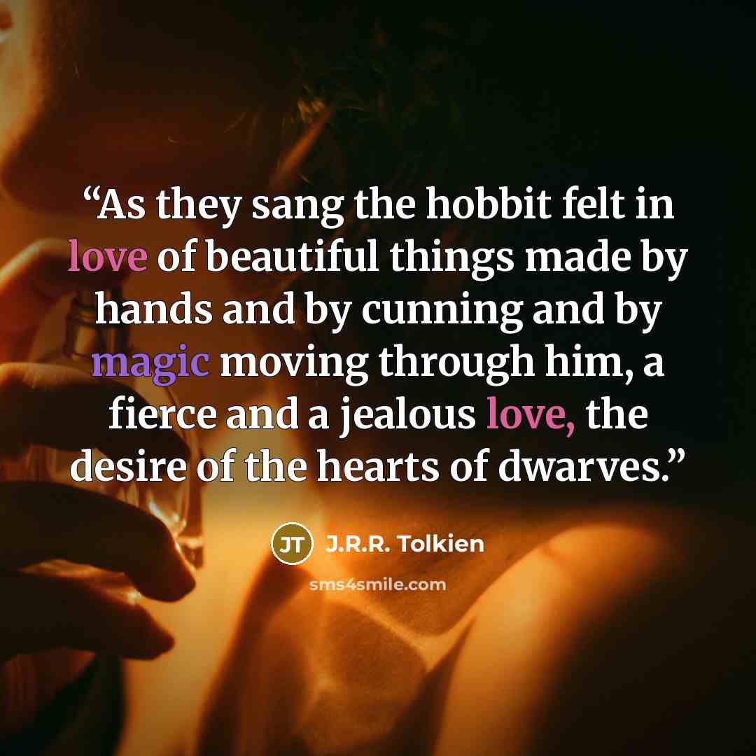 “As they sang the hobbit felt in love of beautiful things made by hands and by cunning and by magic moving through him, a fierce and a jealous love, the desire of the hearts of dwarves.” quote by J.R.R. Tolkien