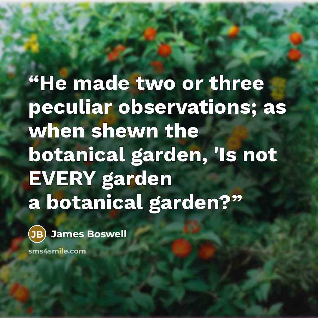 “He made two or three peculiar observations; as when shewn the botanical garden, 'Is not EVERY garden a botanical garden?” quote by James Boswell