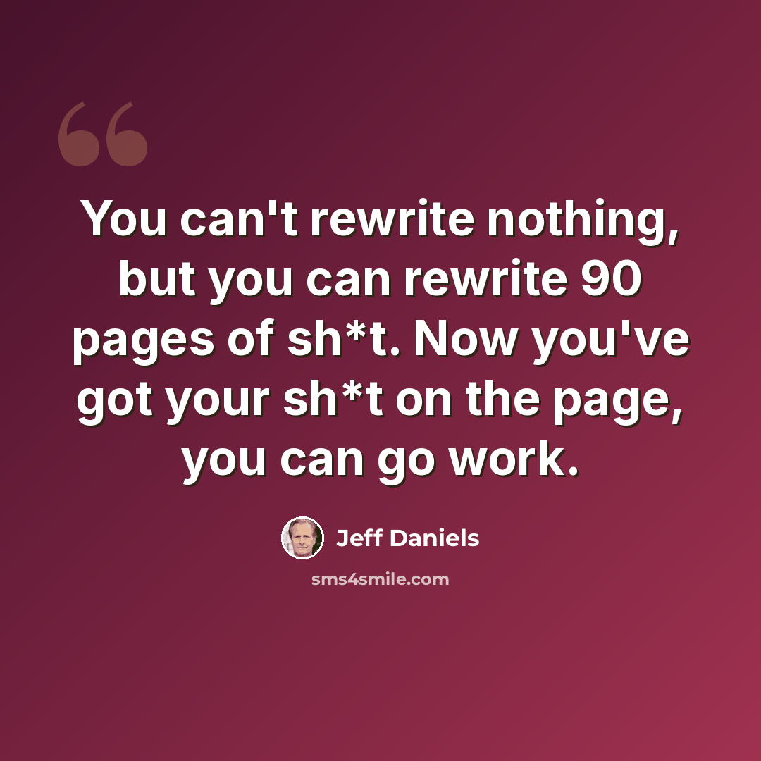 “You can't rewrite nothing, but you can rewrite 90 pages of sh*t. Now you've got your sh*t on the page, you can go work.” quote by Jeff Daniels