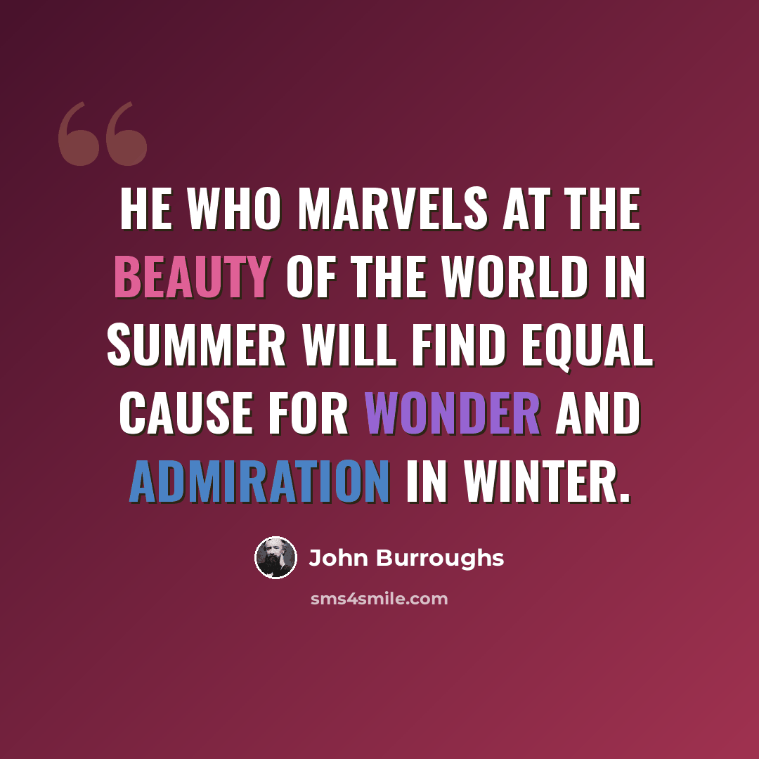 “He who marvels at the beauty of the world in summer will find equal cause for wonder and admiration in winter.” quote by John Burroughs