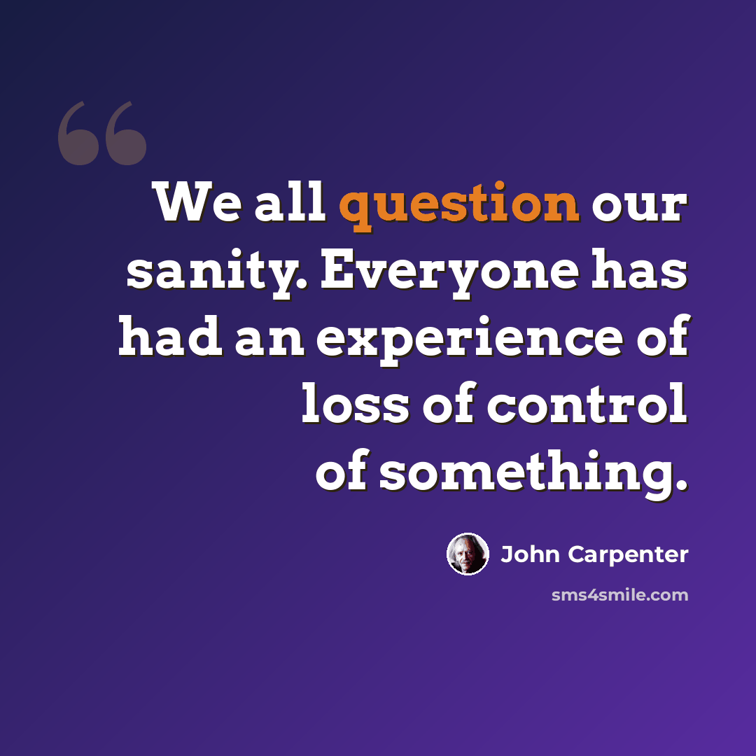 “We all question our sanity. Everyone has had an experience of loss of control of something.” quote by John Carpenter