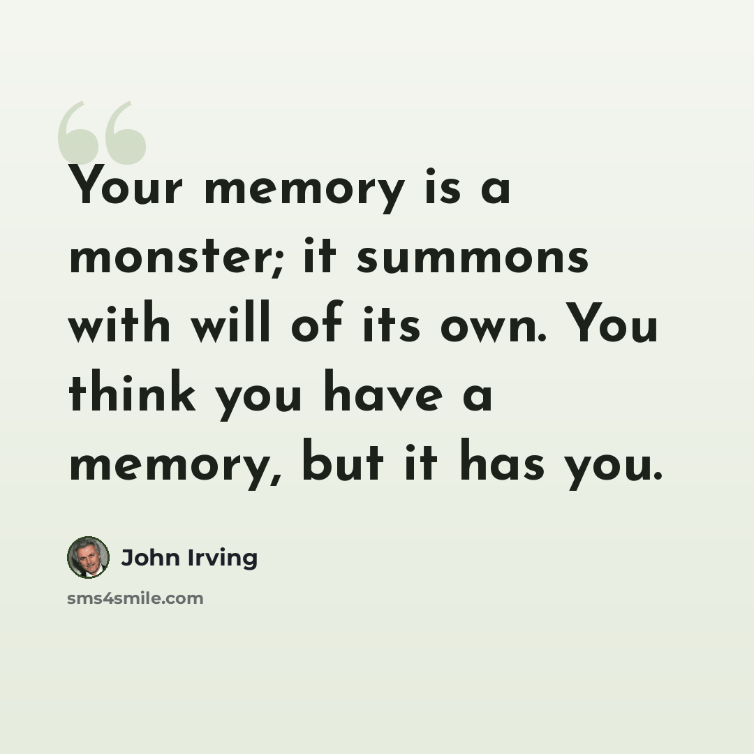 “Your memory is a monster; it summons with will of its own. You think you have a memory, but it has you.” quote by John Irving