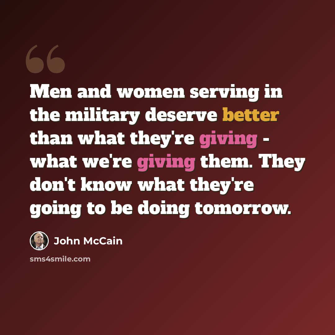 “Men and women serving in the military deserve better than what they're giving - what we're giving them. They don't know what they're going to be doing tomorrow.” quote by John McCain