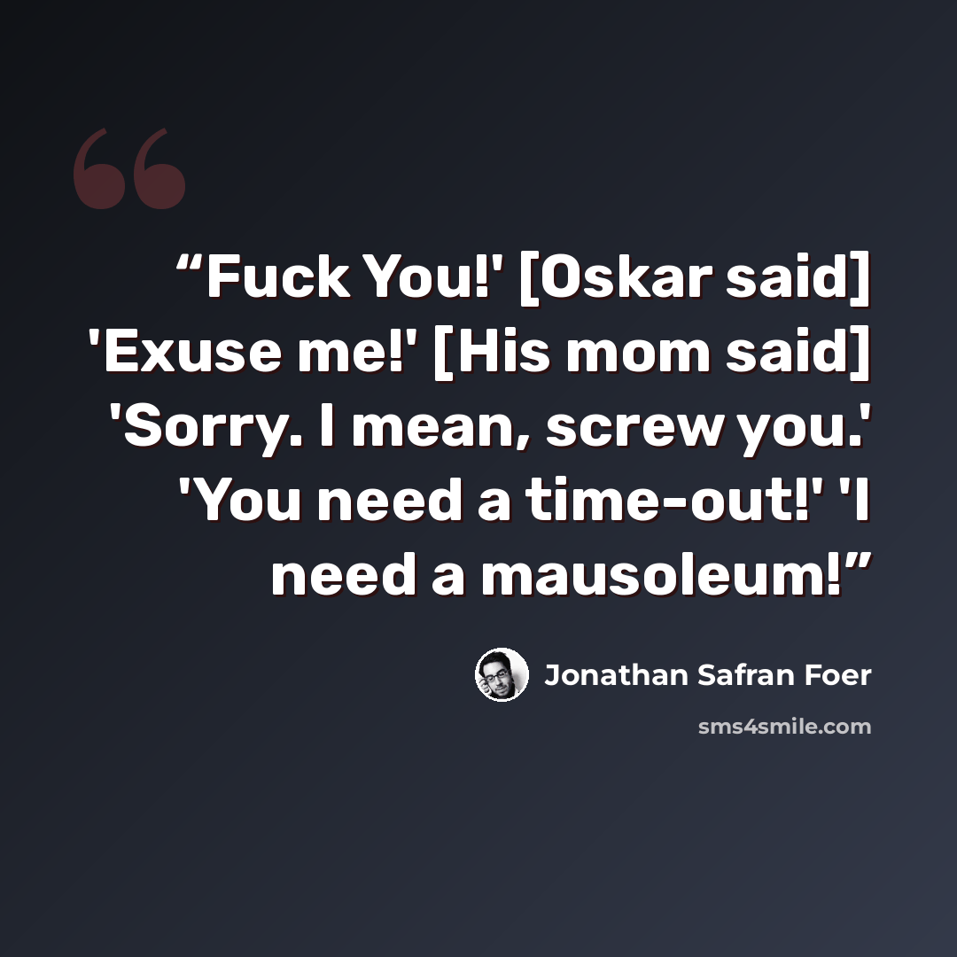 “Fuck You!' [Oskar said] 'Exuse me!' [His mom said] 'Sorry. I mean, screw you.' 'You need a time-out!' 'I need a mausoleum!” quote by Jonathan Safran Foer