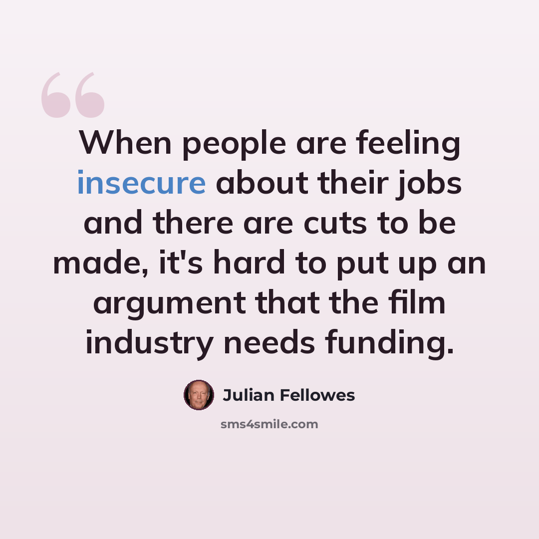 “When people are feeling insecure about their jobs and there are cuts to be made, it's hard to put up an argument that the film industry needs funding.” quote by Julian Fellowes