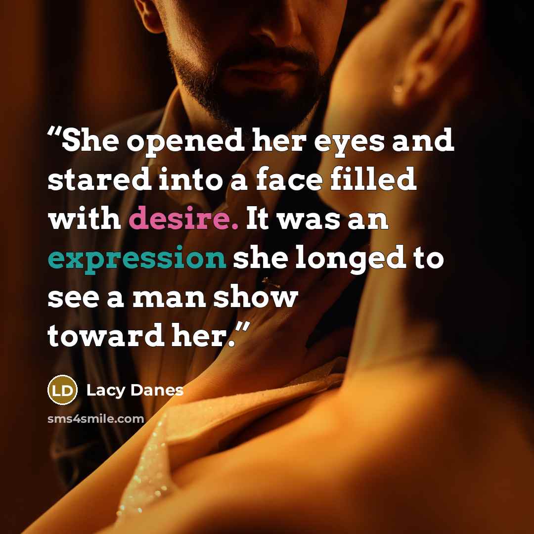 “She opened her eyes and stared into a face filled with desire. It was an expression she longed to see a man show toward her.” quote by Lacy Danes